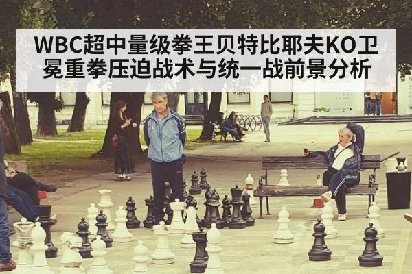 WBC超中量级拳王贝特比耶夫KO卫冕重拳压迫战术与统一战前景分析
