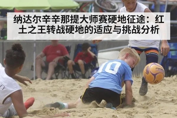 纳达尔辛辛那提大师赛硬地征途：红土之王转战硬地的适应与挑战分析