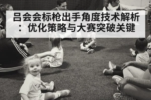 吕会会标枪出手角度技术解析：优化策略与大赛突破关键