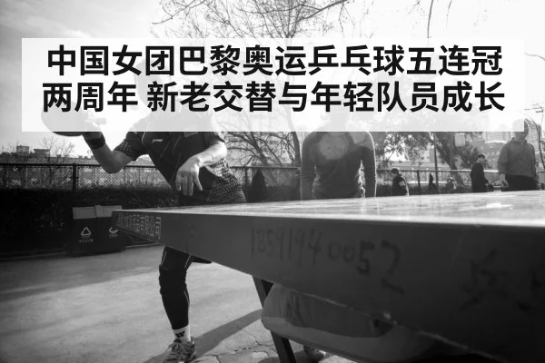 中国女团巴黎奥运乒乓球五连冠两周年 新老交替与年轻队员成长